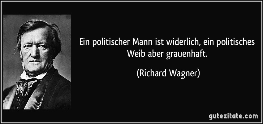 Ein politischer Mann ist widerlich, ein politisches Weib aber grauenhaft. (Richard Wagner)