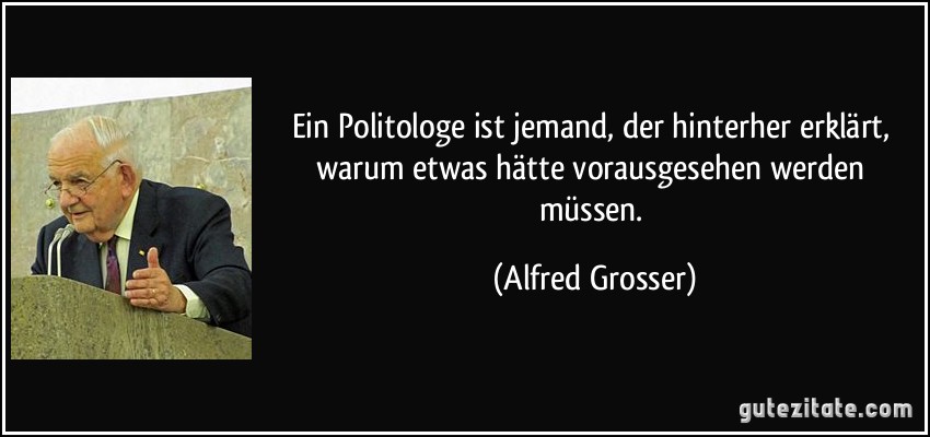 Ein Politologe ist jemand, der hinterher erklärt, warum etwas hätte vorausgesehen werden müssen. (Alfred Grosser)