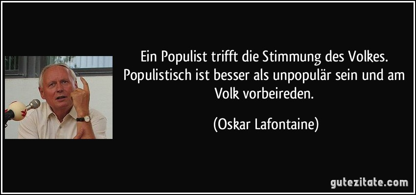 Ein Populist trifft die Stimmung des Volkes. Populistisch ist besser als unpopulär sein und am Volk vorbeireden. (Oskar Lafontaine)
