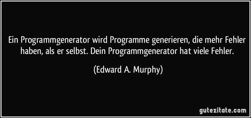 Ein Programmgenerator wird Programme generieren, die mehr Fehler haben, als er selbst. Dein Programmgenerator hat viele Fehler. (Edward A. Murphy)