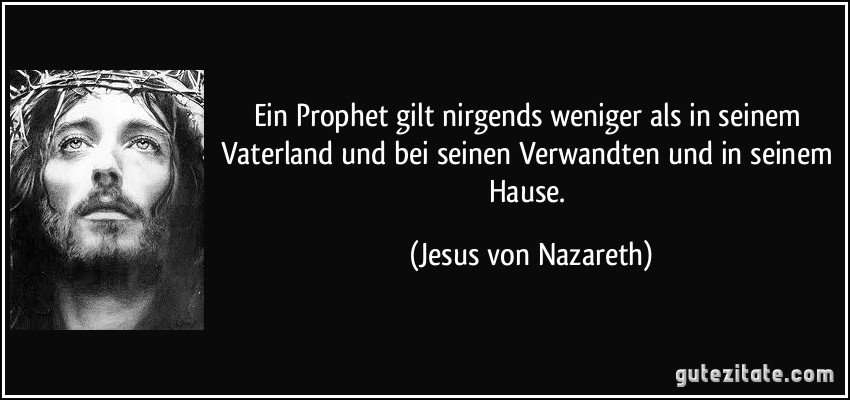 Ein Prophet gilt nirgends weniger als in seinem Vaterland und bei seinen Verwandten und in seinem Hause. (Jesus von Nazareth)