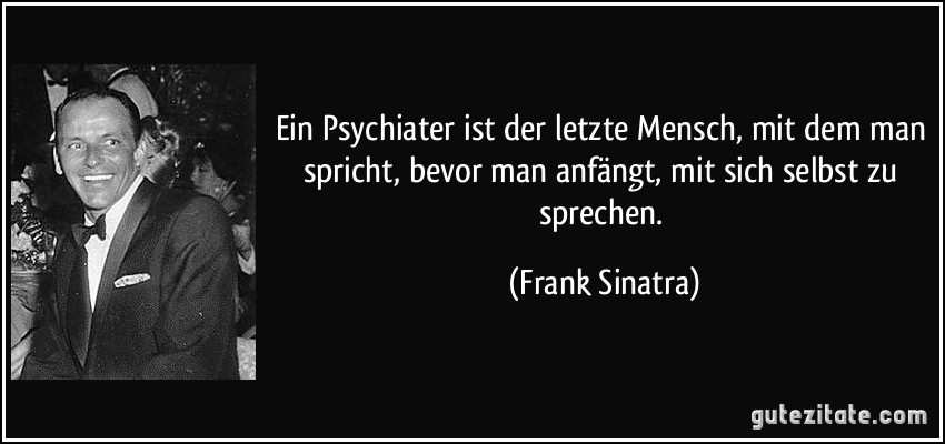 Ein Psychiater ist der letzte Mensch, mit dem man spricht, bevor man anfängt, mit sich selbst zu sprechen. (Frank Sinatra)