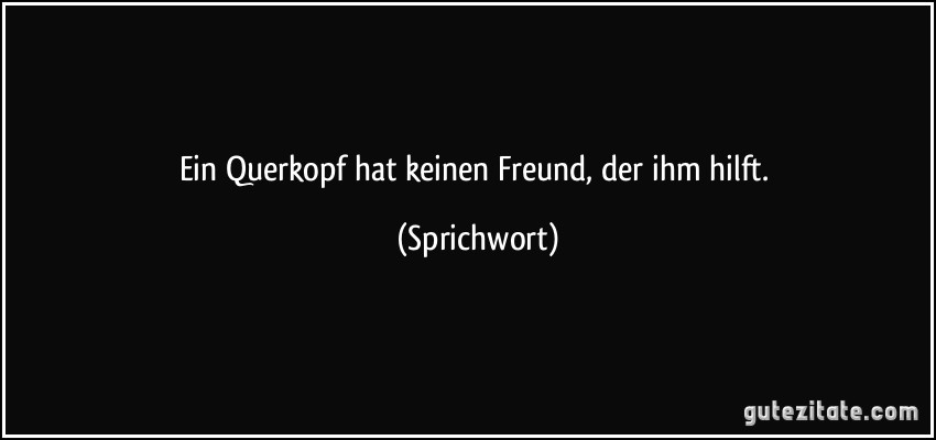 Ein Querkopf hat keinen Freund, der ihm hilft. (Sprichwort)