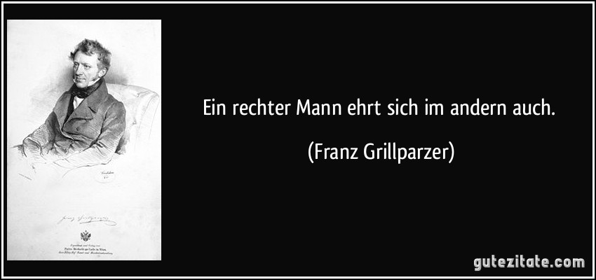 Ein rechter Mann ehrt sich im andern auch. (Franz Grillparzer)