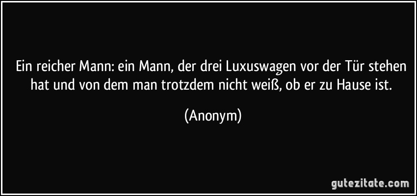 Ein reicher Mann: ein Mann, der drei Luxuswagen vor der Tür stehen hat und von dem man trotzdem nicht weiß, ob er zu Hause ist. (Anonym)