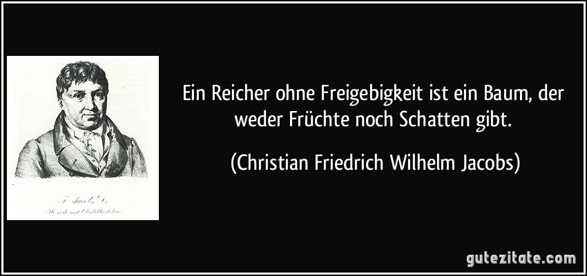 Ein Reicher ohne Freigebigkeit ist ein Baum, der weder Früchte noch Schatten gibt. (Christian Friedrich Wilhelm Jacobs)