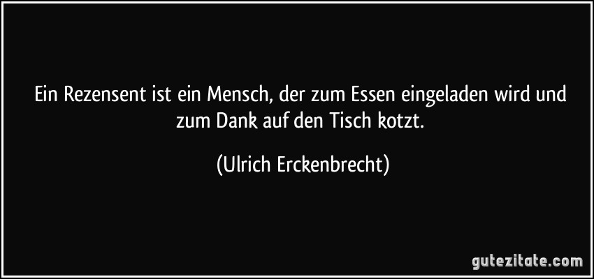 Ein Rezensent ist ein Mensch, der zum Essen eingeladen wird und zum Dank auf den Tisch kotzt. (Ulrich Erckenbrecht)