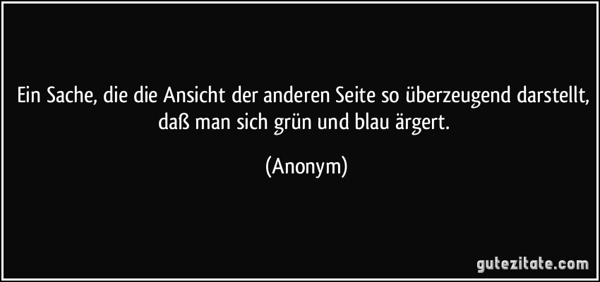 Ein Sache, die die Ansicht der anderen Seite so überzeugend darstellt, daß man sich grün und blau ärgert. (Anonym)