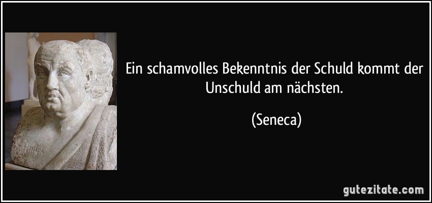 Ein schamvolles Bekenntnis der Schuld kommt der Unschuld am nächsten. (Seneca)