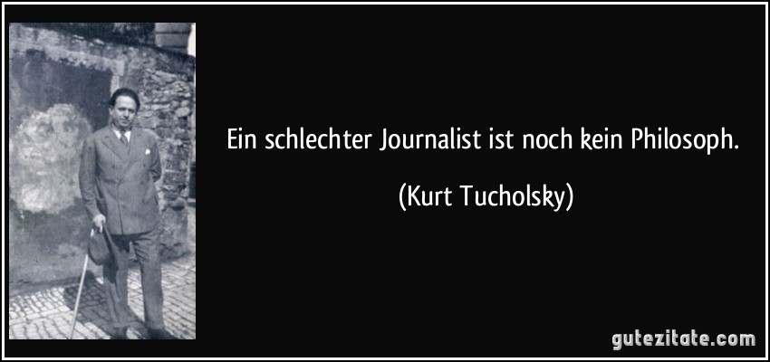 Ein schlechter Journalist ist noch kein Philosoph. (Kurt Tucholsky)