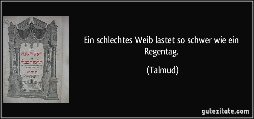 Ein schlechtes Weib lastet so schwer wie ein Regentag. (Talmud)