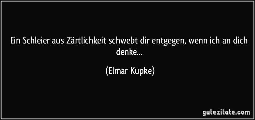 Ein Schleier aus Zärtlichkeit schwebt dir entgegen, wenn ich an dich denke... (Elmar Kupke)