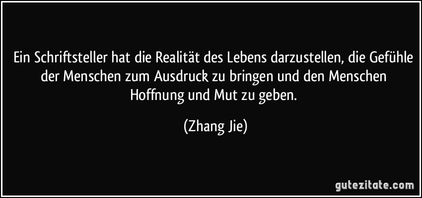 Ein Schriftsteller hat die Realität des Lebens darzustellen, die Gefühle der Menschen zum Ausdruck zu bringen und den Menschen Hoffnung und Mut zu geben. (Zhang Jie)