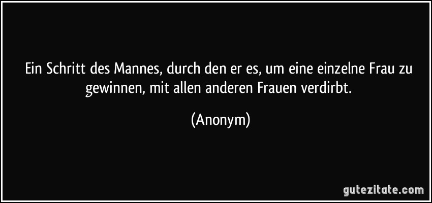 Ein Schritt des Mannes, durch den er es, um eine einzelne Frau zu gewinnen, mit allen anderen Frauen verdirbt. (Anonym)