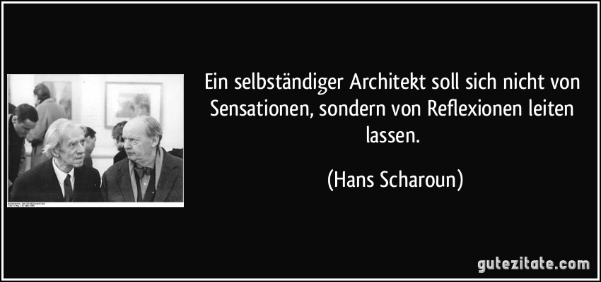 Ein selbständiger Architekt soll sich nicht von Sensationen, sondern von Reflexionen leiten lassen. (Hans Scharoun)