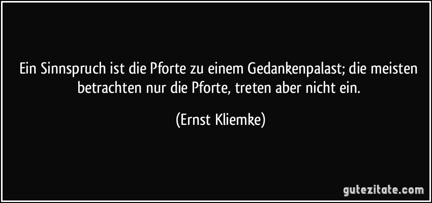 Ein Sinnspruch ist die Pforte zu einem Gedankenpalast; die meisten betrachten nur die Pforte, treten aber nicht ein. (Ernst Kliemke)