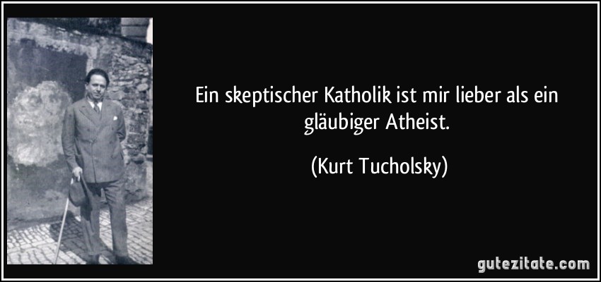 Ein skeptischer Katholik ist mir lieber als ein gläubiger Atheist. (Kurt Tucholsky)