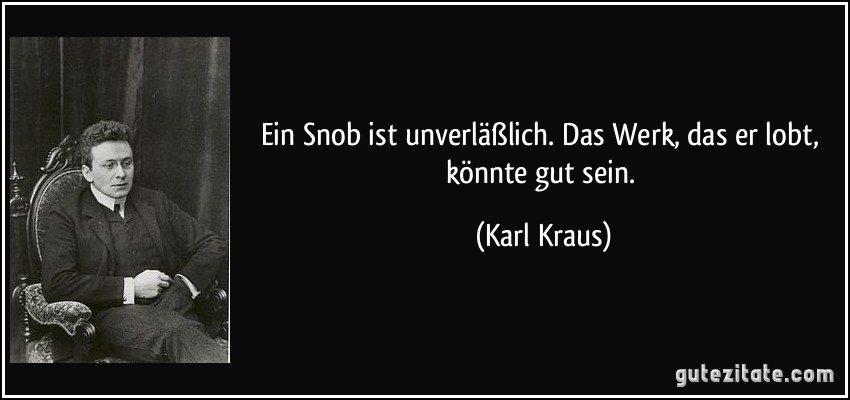 Ein Snob ist unverläßlich. Das Werk, das er lobt, könnte gut sein. (Karl Kraus)