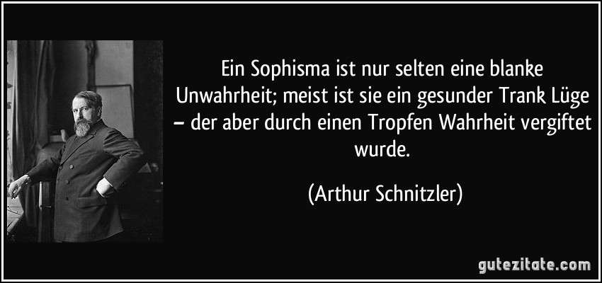 Ein Sophisma ist nur selten eine blanke Unwahrheit; meist ist sie ein gesunder Trank Lüge – der aber durch einen Tropfen Wahrheit vergiftet wurde. (Arthur Schnitzler)