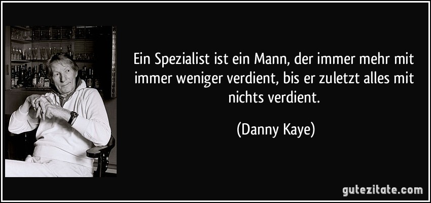 Ein Spezialist ist ein Mann, der immer mehr mit immer weniger verdient, bis er zuletzt alles mit nichts verdient. (Danny Kaye)