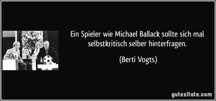 Ein Spieler wie Michael Ballack sollte sich mal selbstkritisch selber hinterfragen. (Berti Vogts)