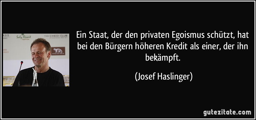 Ein Staat, der den privaten Egoismus schützt, hat bei den Bürgern höheren Kredit als einer, der ihn bekämpft. (Josef Haslinger)