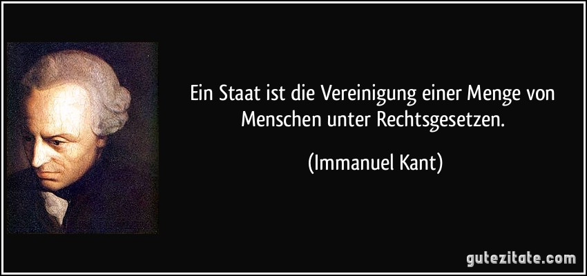 Ein Staat ist die Vereinigung einer Menge von Menschen unter Rechtsgesetzen. (Immanuel Kant)