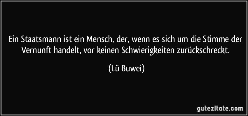 Ein Staatsmann ist ein Mensch, der, wenn es sich um die Stimme der Vernunft handelt, vor keinen Schwierigkeiten zurückschreckt. (Lü Buwei)