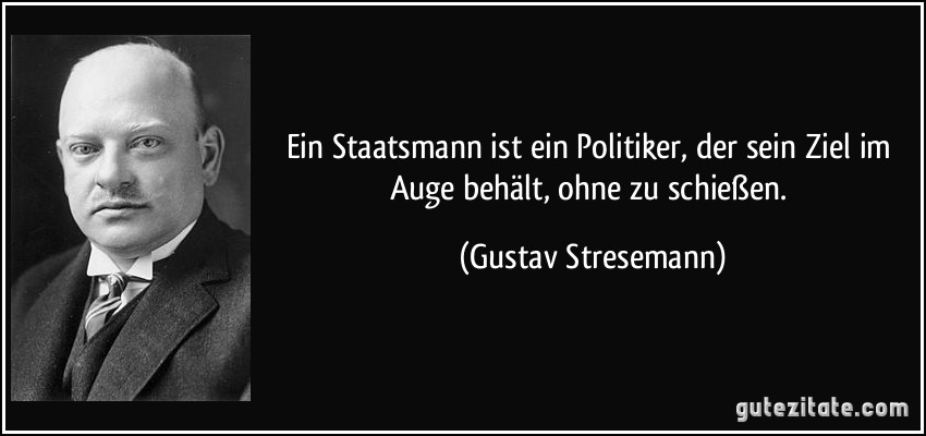 Ein Staatsmann ist ein Politiker, der sein Ziel im Auge behält, ohne zu schießen. (Gustav Stresemann)