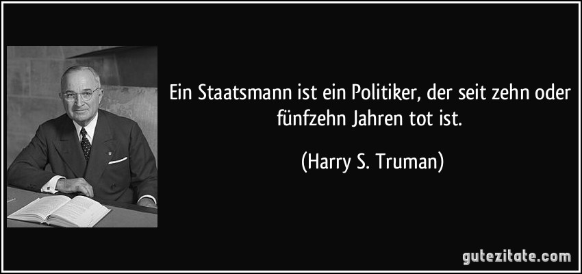 Ein Staatsmann ist ein Politiker, der seit zehn oder fünfzehn Jahren tot ist. (Harry S. Truman)
