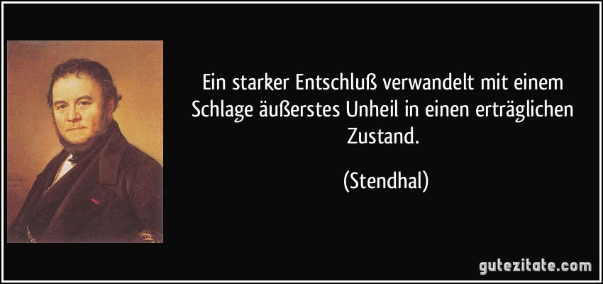 Ein starker Entschluß verwandelt mit einem Schlage äußerstes Unheil in einen erträglichen Zustand. (Stendhal)