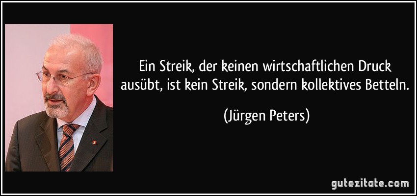 Ein Streik, der keinen wirtschaftlichen Druck ausübt, ist kein Streik, sondern kollektives Betteln. (Jürgen Peters)