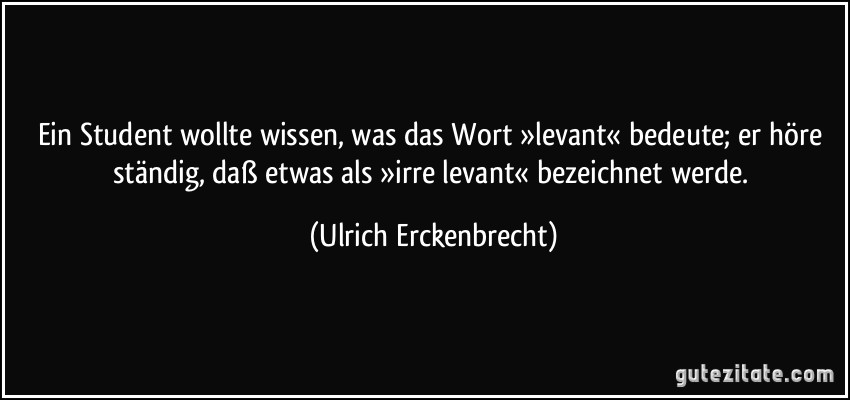 Ein Student wollte wissen, was das Wort »levant« bedeute; er höre ständig, daß etwas als »irre levant« bezeichnet werde. (Ulrich Erckenbrecht)