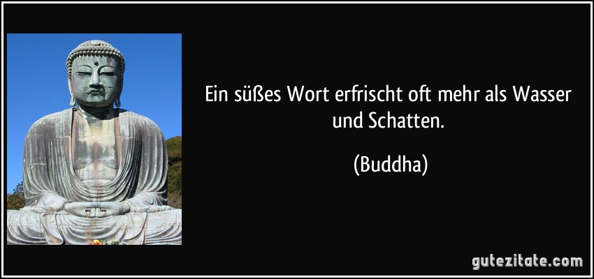 Ein süßes Wort erfrischt oft mehr als Wasser und Schatten. (Buddha)