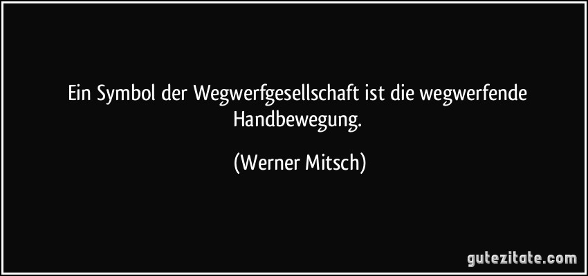 Ein Symbol der Wegwerfgesellschaft ist die wegwerfende Handbewegung. (Werner Mitsch)