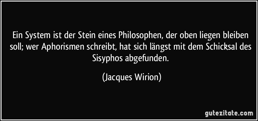 Ein System ist der Stein eines Philosophen, der oben liegen bleiben soll; wer Aphorismen schreibt, hat sich längst mit dem Schicksal des Sisyphos abgefunden. (Jacques Wirion)