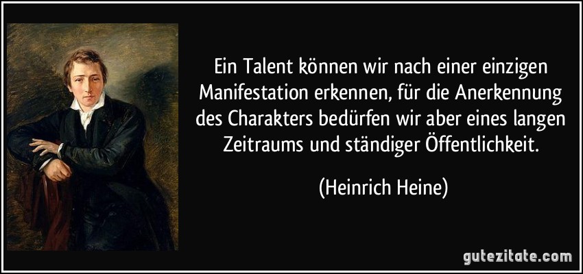 Ein Talent können wir nach einer einzigen Manifestation erkennen, für die Anerkennung des Charakters bedürfen wir aber eines langen Zeitraums und ständiger Öffentlichkeit. (Heinrich Heine)