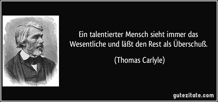 Ein talentierter Mensch sieht immer das Wesentliche und läßt den Rest als Überschuß. (Thomas Carlyle)