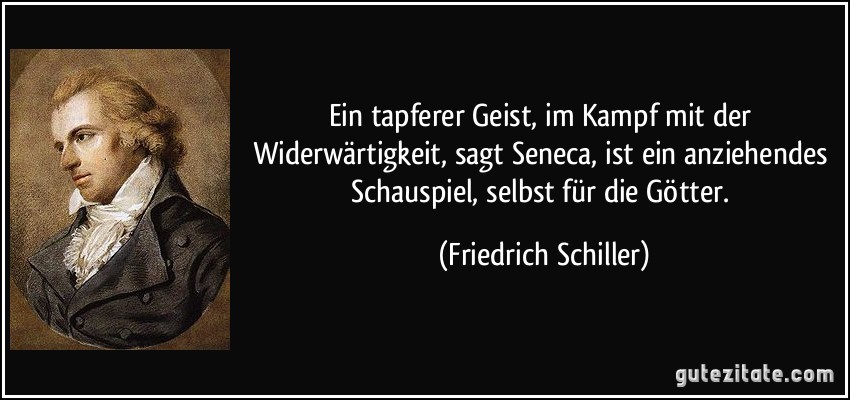 Ein tapferer Geist, im Kampf mit der Widerwärtigkeit, sagt Seneca, ist ein anziehendes Schauspiel, selbst für die Götter. (Friedrich Schiller)