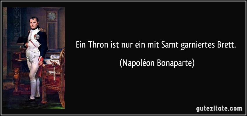 Ein Thron ist nur ein mit Samt garniertes Brett. (Napoléon Bonaparte)
