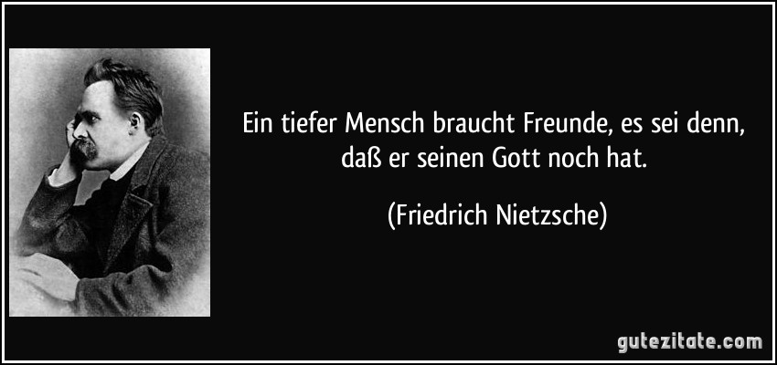 Ein tiefer Mensch braucht Freunde, es sei denn, daß er seinen Gott noch hat. (Friedrich Nietzsche)