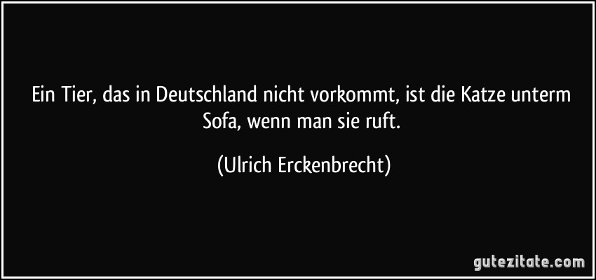 Ein Tier, das in Deutschland nicht vorkommt, ist die Katze unterm Sofa, wenn man sie ruft. (Ulrich Erckenbrecht)