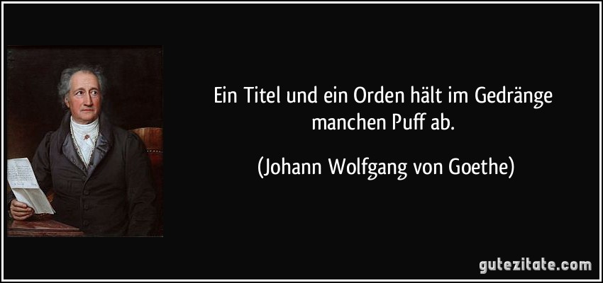 Ein Titel und ein Orden hält im Gedränge manchen Puff ab. (Johann Wolfgang von Goethe)