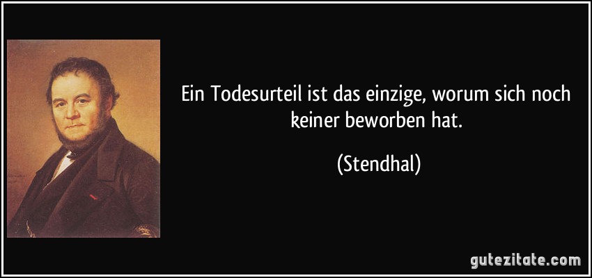 Ein Todesurteil ist das einzige, worum sich noch keiner beworben hat. (Stendhal)