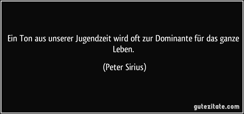 Ein Ton aus unserer Jugendzeit wird oft zur Dominante für das ganze Leben. (Peter Sirius)