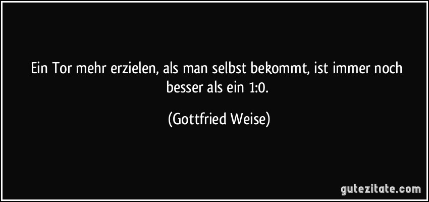 Ein Tor mehr erzielen, als man selbst bekommt, ist immer noch besser als ein 1:0. (Gottfried Weise)