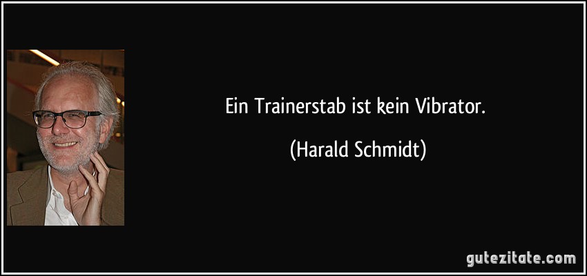 Ein Trainerstab ist kein Vibrator. (Harald Schmidt)