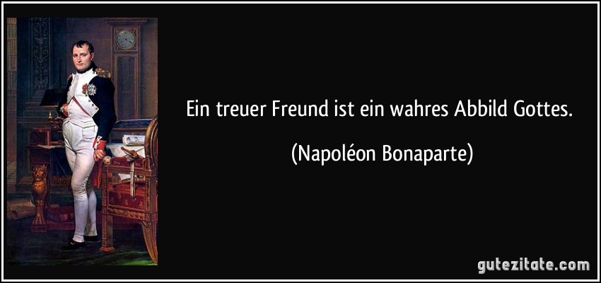 Ein treuer Freund ist ein wahres Abbild Gottes. (Napoléon Bonaparte)