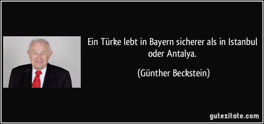 Ein Türke lebt in Bayern sicherer als in Istanbul oder Antalya. (Günther Beckstein)