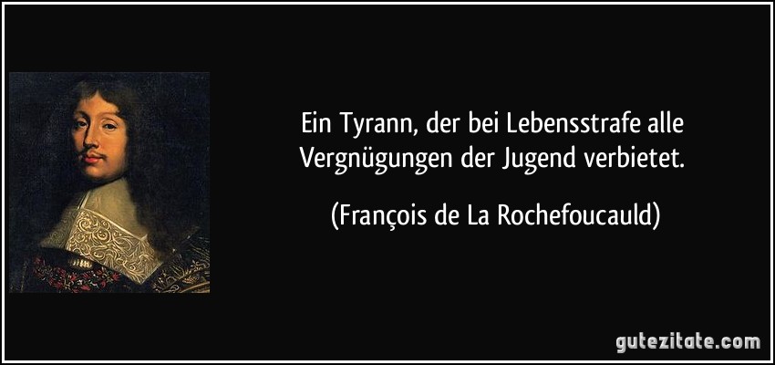 Ein Tyrann, der bei Lebensstrafe alle Vergnügungen der Jugend verbietet. (François de La Rochefoucauld)